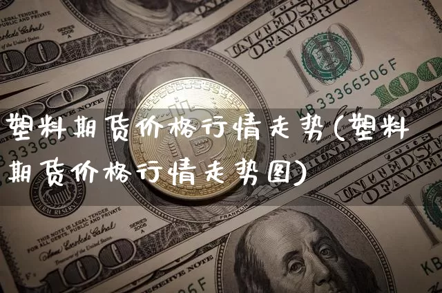 塑料期货价格行情走势(塑料期货价格行情走势图)_https://www.jianghaiboli.com_原油期货_第1张