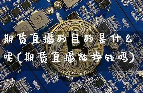 期货直播的目的是什么呢(期货直播能挣钱吗)_https://www.jianghaiboli.com_外盘期货_第1张