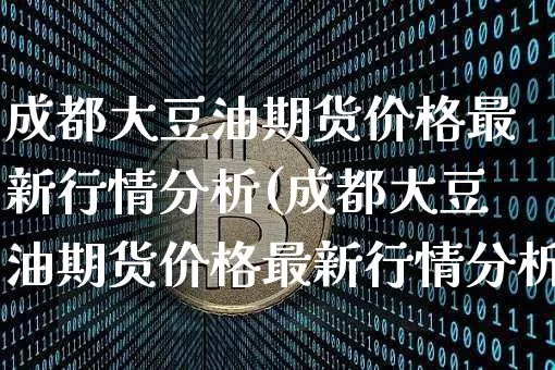 成都大豆油期货价格最新行情分析(成都大豆油期货价格最新行情分析图)_https://www.jianghaiboli.com_黄金期货_第1张