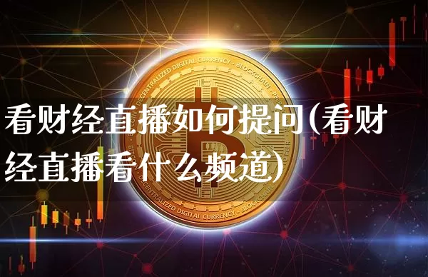 看财经直播如何提问(看财经直播看什么频道)_https://www.jianghaiboli.com_外盘期货_第1张
