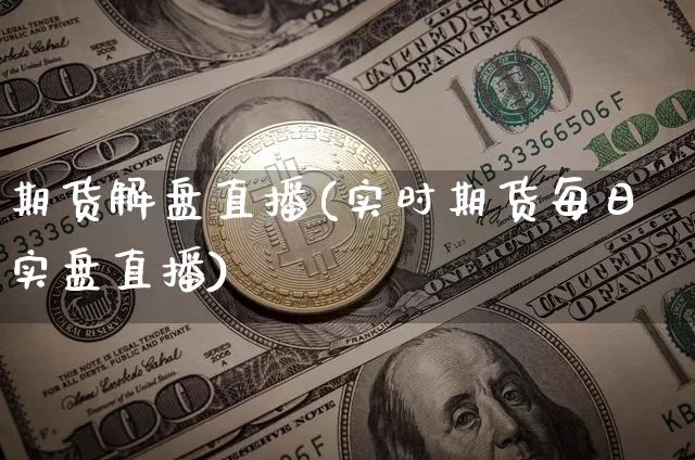 期货解盘直播(实时期货每日实盘直播)_https://www.jianghaiboli.com_外盘期货_第1张