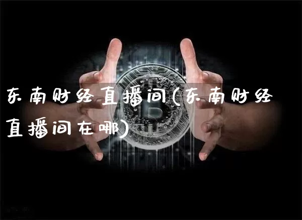东南财经直播间(东南财经直播间在哪)_https://www.jianghaiboli.com_外盘期货_第1张