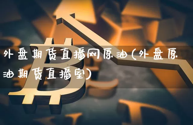 外盘期货直播网原油(外盘原油期货直播室)_https://www.jianghaiboli.com_黄金期货_第1张