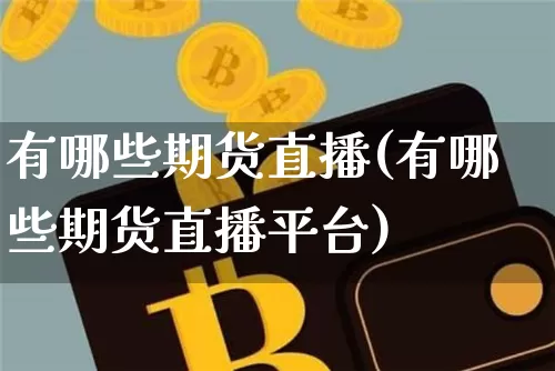 有哪些期货直播(有哪些期货直播平台)_https://www.jianghaiboli.com_外盘期货_第1张