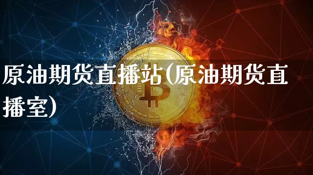 原油期货直播站(原油期货直播室)_https://www.jianghaiboli.com_期货_第1张