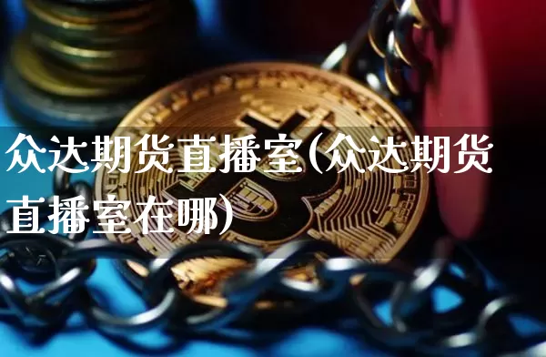 众达期货直播室(众达期货直播室在哪)_https://www.jianghaiboli.com_原油期货_第1张