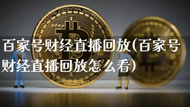 百家号财经直播回放(百家号财经直播回放怎么看)_https://www.jianghaiboli.com_黄金期货_第1张