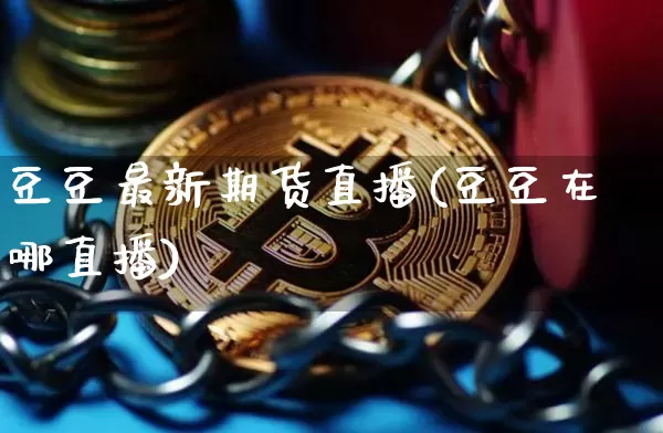 豆豆最新期货直播(豆豆在哪直播)_https://www.jianghaiboli.com_黄金期货_第1张