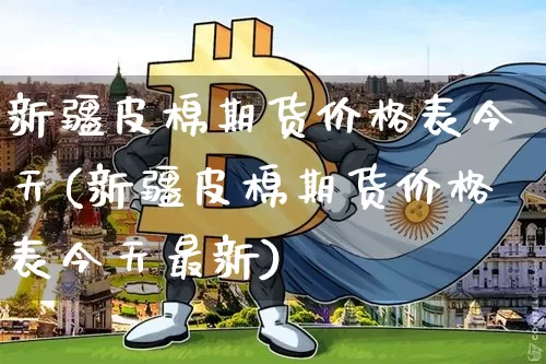 新疆皮棉期货价格表今天(新疆皮棉期货价格表今天最新)_https://www.jianghaiboli.com_黄金期货_第1张