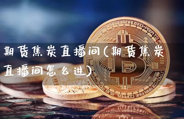 期货焦炭直播间(期货焦炭直播间怎么进)_https://www.jianghaiboli.com_期货_第1张
