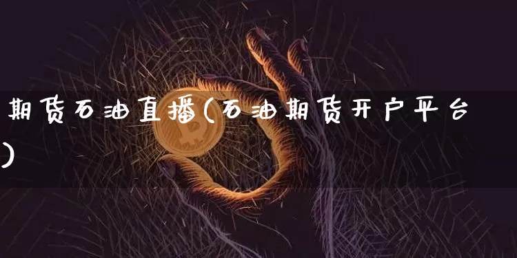 期货石油直播(石油期货开户平台)_https://www.jianghaiboli.com_原油期货_第1张