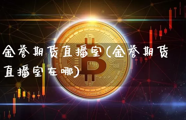 金誉期货直播室(金誉期货直播室在哪)_https://www.jianghaiboli.com_期货_第1张