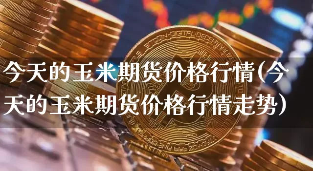 今天的玉米期货价格行情(今天的玉米期货价格行情走势)_https://www.jianghaiboli.com_原油期货_第1张