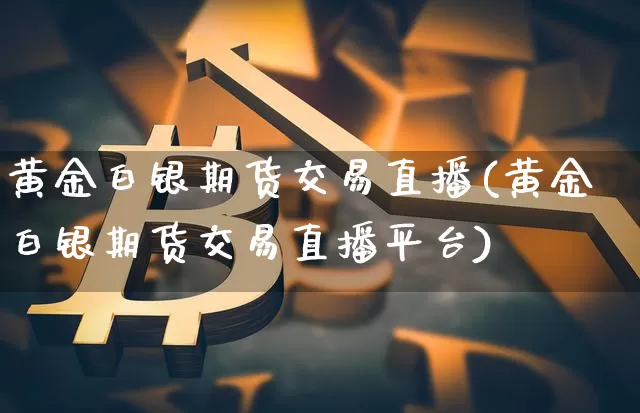 黄金白银期货交易直播(黄金白银期货交易直播平台)_https://www.jianghaiboli.com_外盘期货_第1张