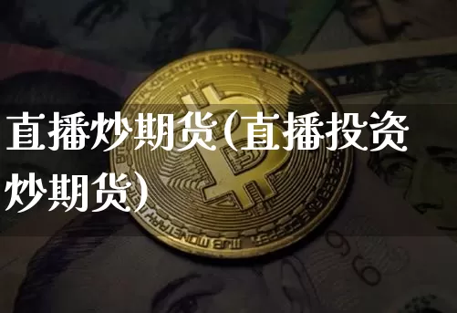 直播炒期货(直播投资炒期货)_https://www.jianghaiboli.com_外盘期货_第1张