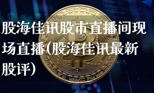 股海佳讯股市直播间现场直播(股海佳讯最新股评)_https://www.jianghaiboli.com_黄金期货_第1张