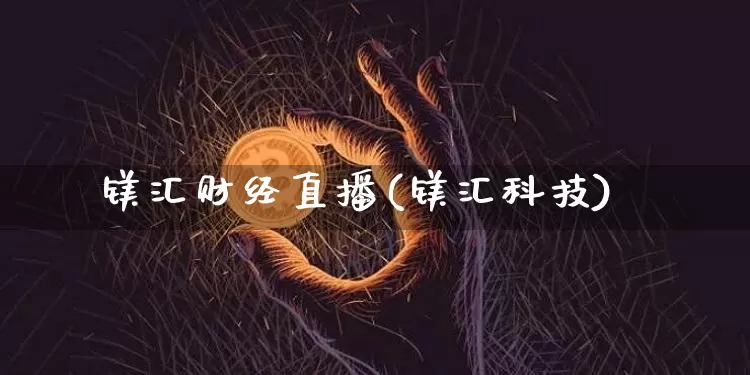 镁汇财经直播(镁汇科技)_https://www.jianghaiboli.com_原油期货_第1张