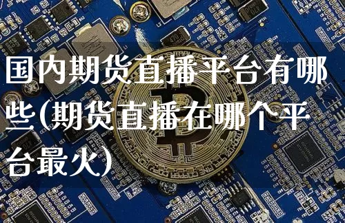 国内期货直播平台有哪些(期货直播在哪个平台最火)_https://www.jianghaiboli.com_黄金期货_第1张