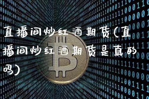直播间炒红酒期货(直播间炒红酒期货是真的吗)_https://www.jianghaiboli.com_黄金期货_第1张