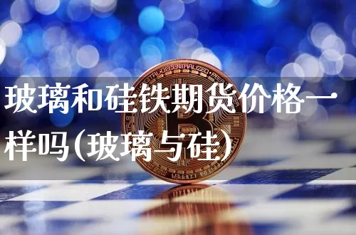 玻璃和硅铁期货价格一样吗(玻璃与硅)_https://www.jianghaiboli.com_黄金期货_第1张