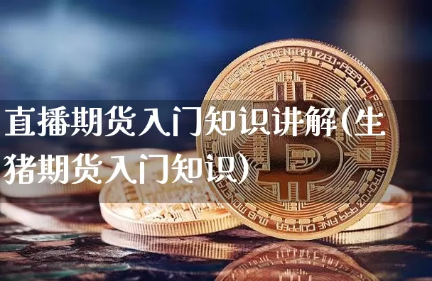 直播期货入门知识讲解(生猪期货入门知识)_https://www.jianghaiboli.com_外盘期货_第1张