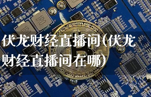 伏龙财经直播间(伏龙财经直播间在哪)_https://www.jianghaiboli.com_原油期货_第1张