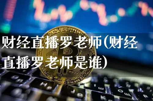 财经直播罗老师(财经直播罗老师是谁)_https://www.jianghaiboli.com_原油期货_第1张