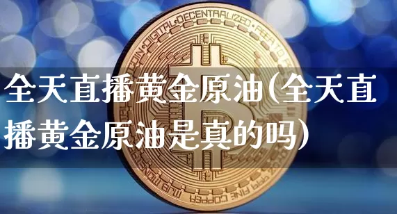 全天直播黄金原油(全天直播黄金原油是真的吗)_https://www.jianghaiboli.com_恒指期货_第1张