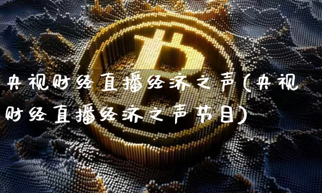 央视财经直播经济之声(央视财经直播经济之声节目)_https://www.jianghaiboli.com_黄金期货_第1张