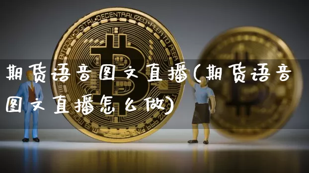 期货语音图文直播(期货语音图文直播怎么做)_https://www.jianghaiboli.com_外盘期货_第1张