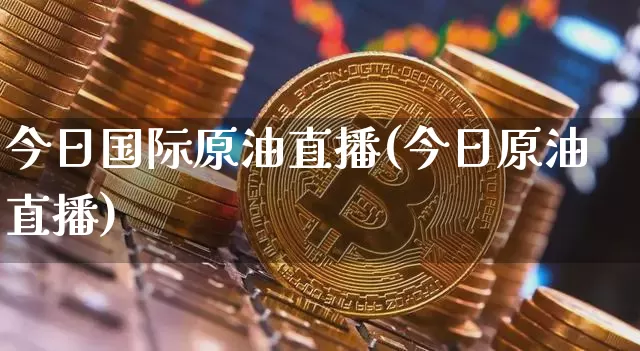 今日国际原油直播(今日原油直播)_https://www.jianghaiboli.com_期货_第1张
