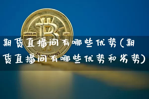 期货直播间有哪些优势(期货直播间有哪些优势和劣势)_https://www.jianghaiboli.com_黄金期货_第1张