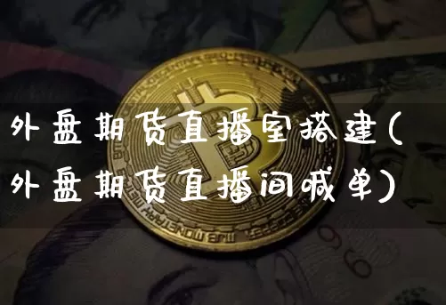 外盘期货直播室搭建(外盘期货直播间喊单)_https://www.jianghaiboli.com_期货_第1张