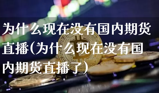 为什么现在没有国内期货直播(为什么现在没有国内期货直播了)_https://www.jianghaiboli.com_期货_第1张