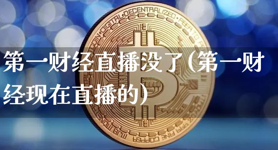 第一财经直播没了(第一财经现在直播的)_https://www.jianghaiboli.com_黄金期货_第1张