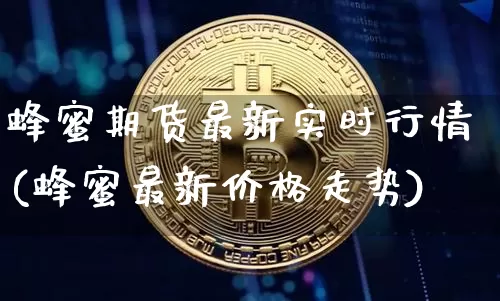 蜂蜜期货最新实时行情(蜂蜜最新价格走势)_https://www.jianghaiboli.com_黄金期货_第1张