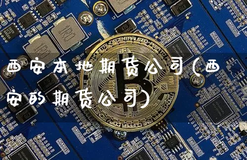 西安本地期货公司(西安的期货公司)_https://www.jianghaiboli.com_黄金期货_第1张