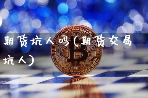 期货坑人吗(期货交易坑人)_https://www.jianghaiboli.com_黄金期货_第1张