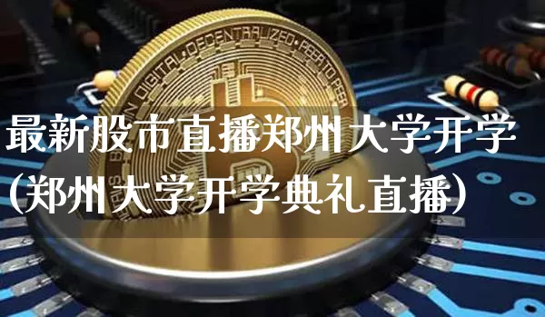 最新股市直播郑州大学开学(郑州大学开学典礼直播)_https://www.jianghaiboli.com_外盘期货_第1张