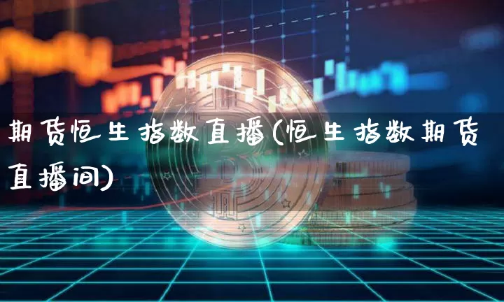 期货恒生指数直播(恒生指数期货直播间)_https://www.jianghaiboli.com_恒指期货_第1张