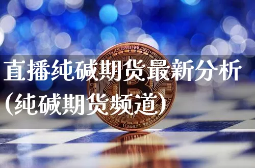 直播纯碱期货最新分析(纯碱期货频道)_https://www.jianghaiboli.com_恒指期货_第1张