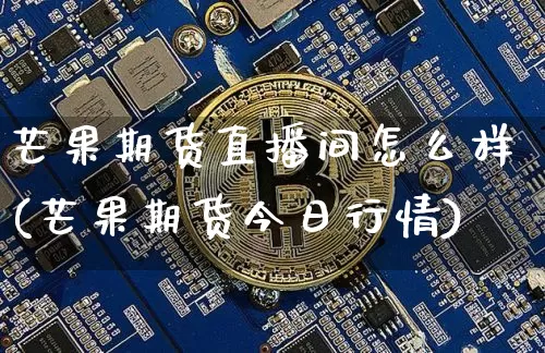 芒果期货直播间怎么样(芒果期货今日行情)_https://www.jianghaiboli.com_期货_第1张
