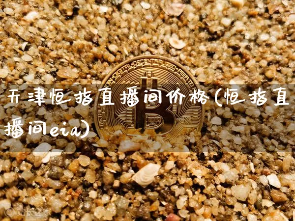 天津恒指直播间价格(恒指直播间eia)_https://www.jianghaiboli.com_期货_第1张