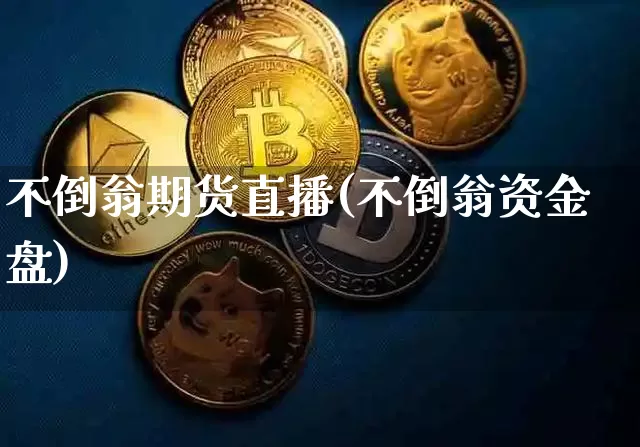 不倒翁期货直播(不倒翁资金盘)_https://www.jianghaiboli.com_外盘期货_第1张