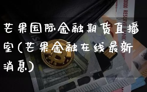 芒果国际金融期货直播室(芒果金融在线最新消息)_https://www.jianghaiboli.com_期货_第1张