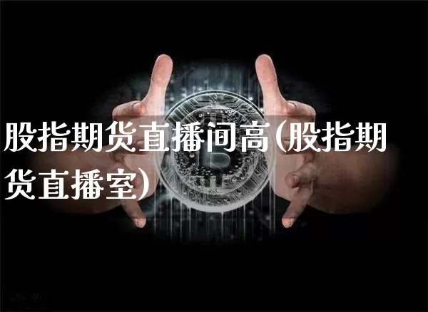 股指期货直播间高(股指期货直播室)_https://www.jianghaiboli.com_期货_第1张