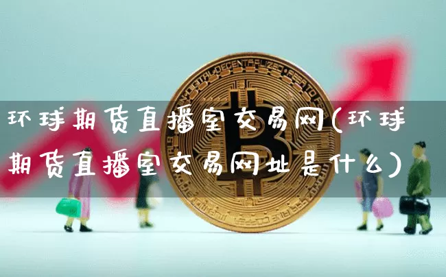 环球期货直播室交易网(环球期货直播室交易网址是什么)_https://www.jianghaiboli.com_期货_第1张