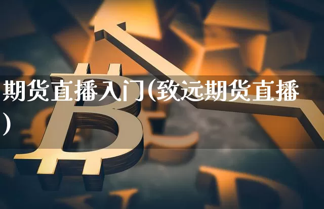 期货直播入门(致远期货直播)_https://www.jianghaiboli.com_外盘期货_第1张