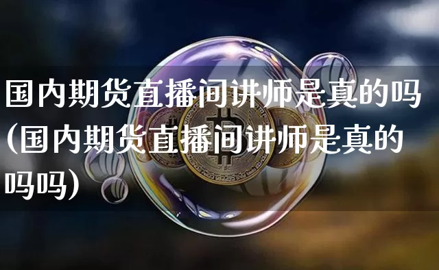 国内期货直播间讲师是真的吗(国内期货直播间讲师是真的吗吗)_https://www.jianghaiboli.com_期货_第1张
