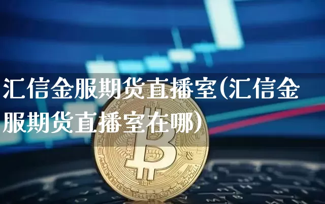 汇信金服期货直播室(汇信金服期货直播室在哪)_https://www.jianghaiboli.com_期货_第1张